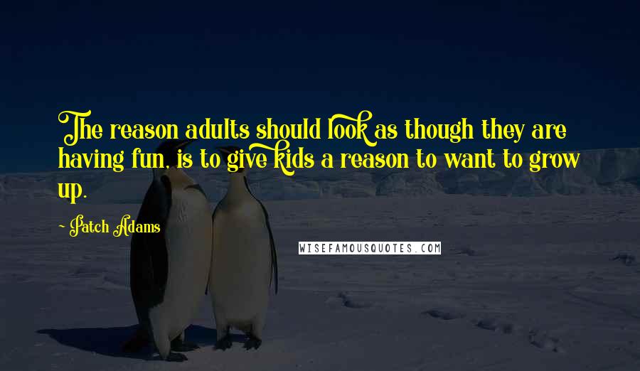 Patch Adams Quotes: The reason adults should look as though they are having fun, is to give kids a reason to want to grow up.