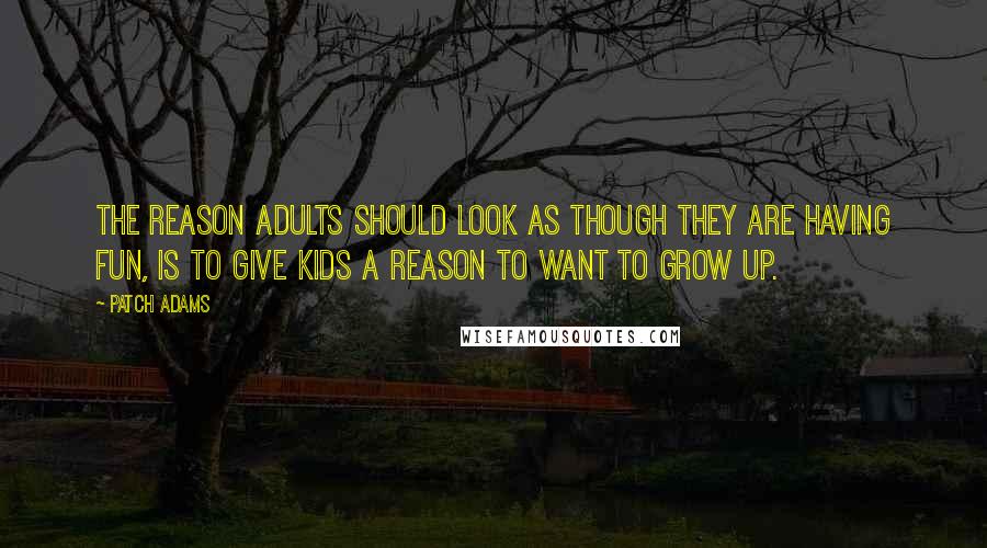 Patch Adams Quotes: The reason adults should look as though they are having fun, is to give kids a reason to want to grow up.