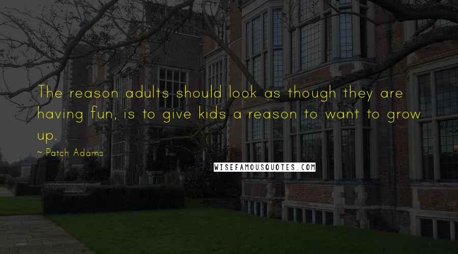 Patch Adams Quotes: The reason adults should look as though they are having fun, is to give kids a reason to want to grow up.