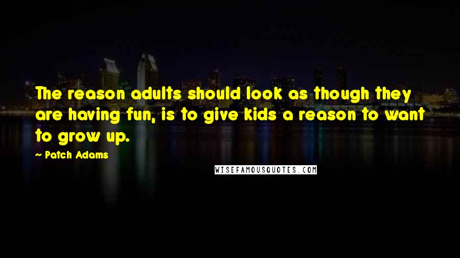 Patch Adams Quotes: The reason adults should look as though they are having fun, is to give kids a reason to want to grow up.