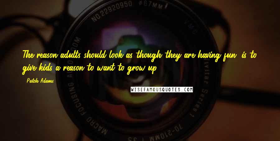 Patch Adams Quotes: The reason adults should look as though they are having fun, is to give kids a reason to want to grow up.