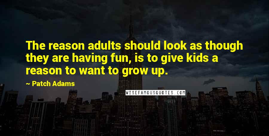 Patch Adams Quotes: The reason adults should look as though they are having fun, is to give kids a reason to want to grow up.