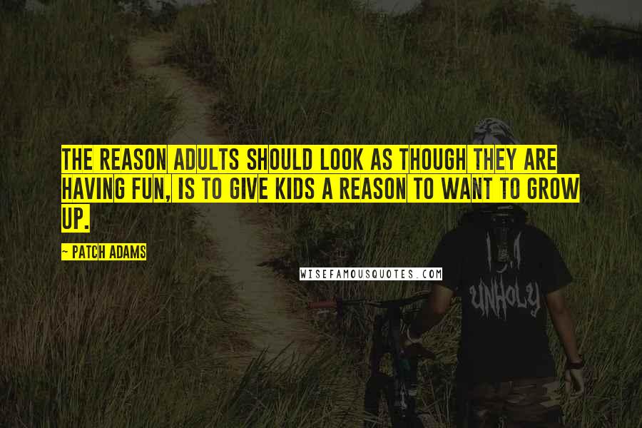 Patch Adams Quotes: The reason adults should look as though they are having fun, is to give kids a reason to want to grow up.