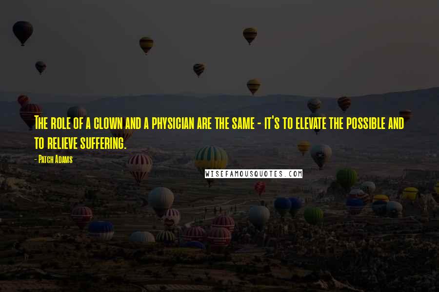 Patch Adams Quotes: The role of a clown and a physician are the same - it's to elevate the possible and to relieve suffering.