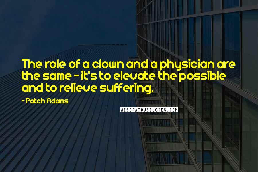 Patch Adams Quotes: The role of a clown and a physician are the same - it's to elevate the possible and to relieve suffering.