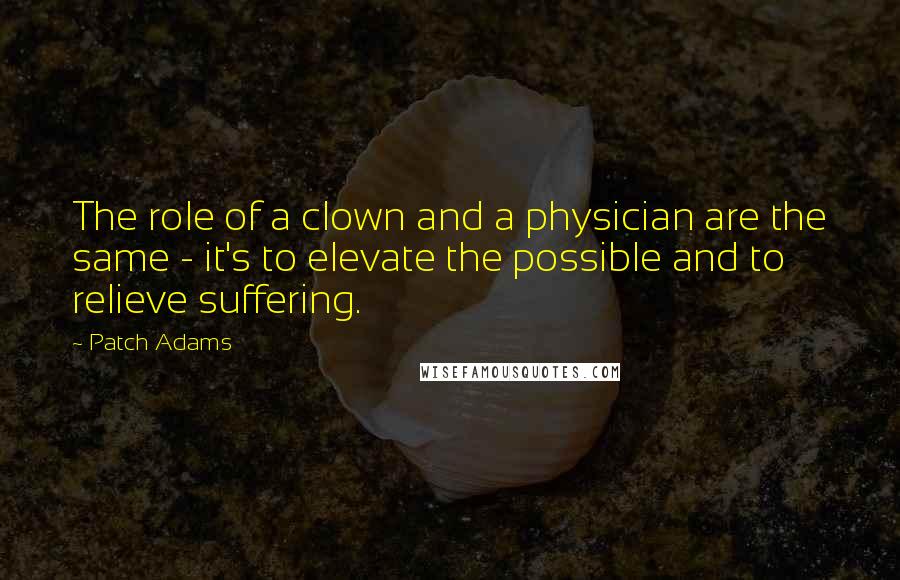 Patch Adams Quotes: The role of a clown and a physician are the same - it's to elevate the possible and to relieve suffering.