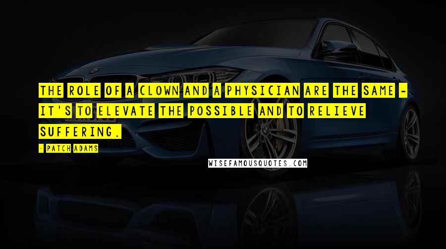 Patch Adams Quotes: The role of a clown and a physician are the same - it's to elevate the possible and to relieve suffering.