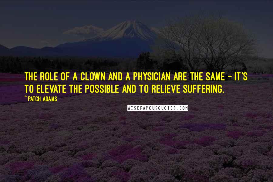 Patch Adams Quotes: The role of a clown and a physician are the same - it's to elevate the possible and to relieve suffering.