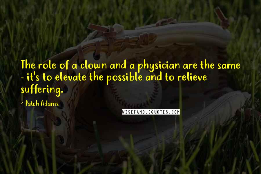 Patch Adams Quotes: The role of a clown and a physician are the same - it's to elevate the possible and to relieve suffering.