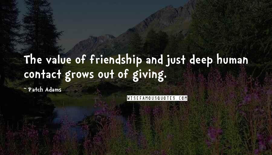 Patch Adams Quotes: The value of friendship and just deep human contact grows out of giving.