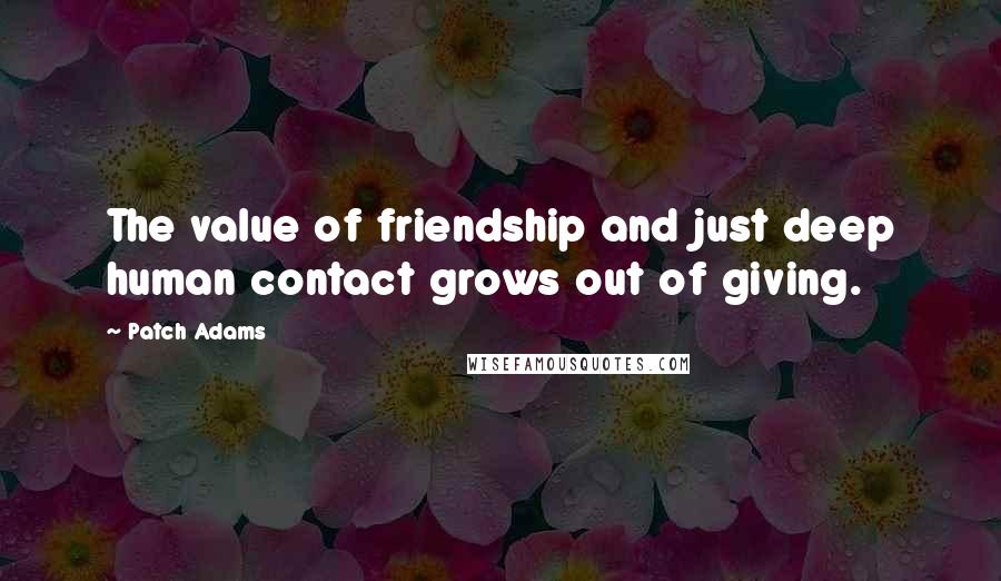 Patch Adams Quotes: The value of friendship and just deep human contact grows out of giving.