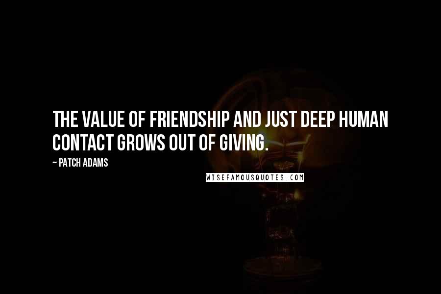 Patch Adams Quotes: The value of friendship and just deep human contact grows out of giving.