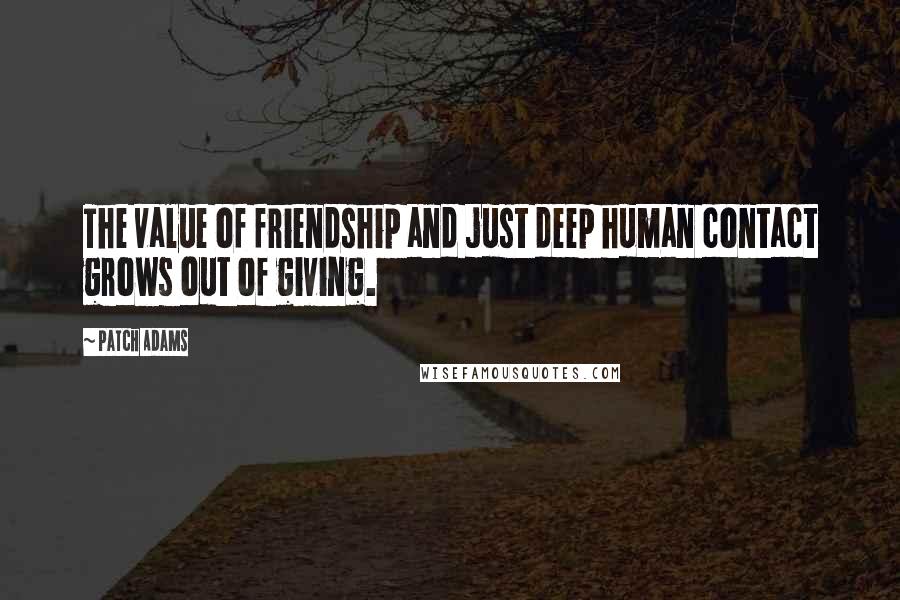 Patch Adams Quotes: The value of friendship and just deep human contact grows out of giving.