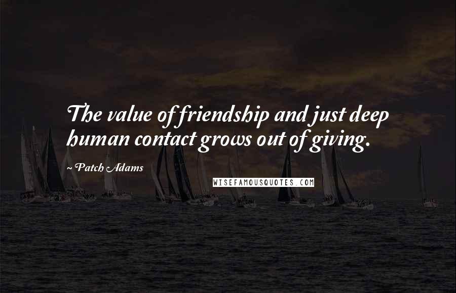 Patch Adams Quotes: The value of friendship and just deep human contact grows out of giving.