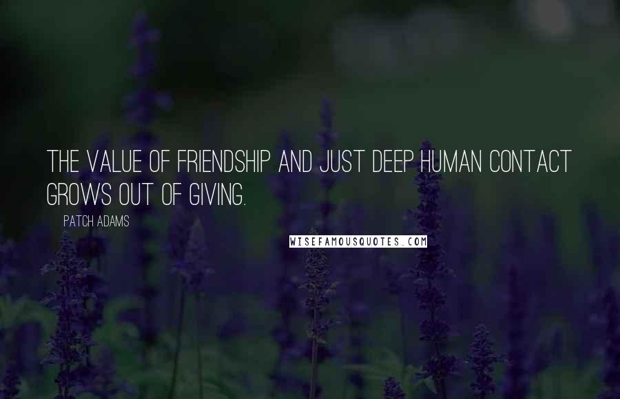 Patch Adams Quotes: The value of friendship and just deep human contact grows out of giving.