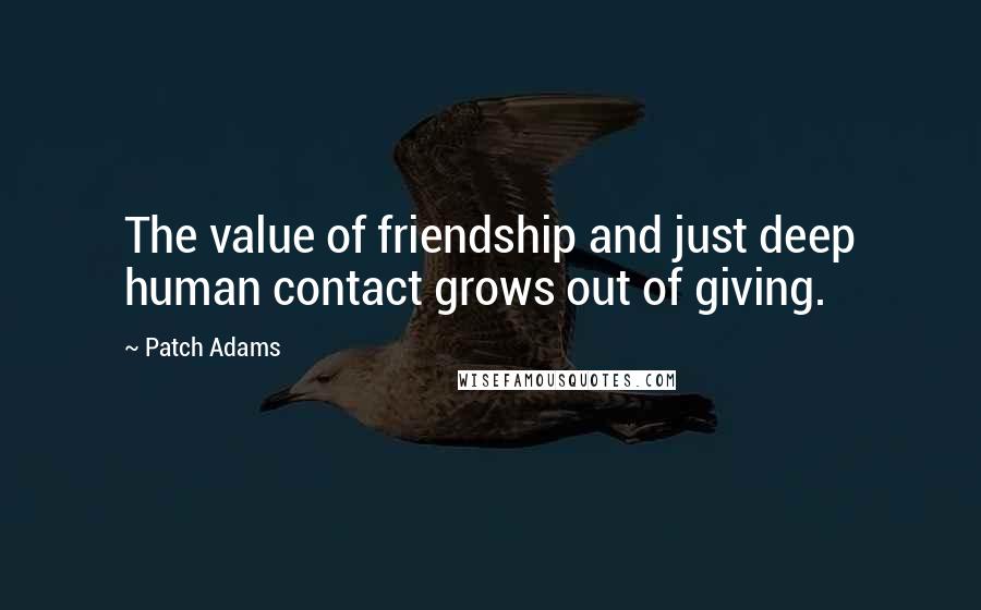 Patch Adams Quotes: The value of friendship and just deep human contact grows out of giving.