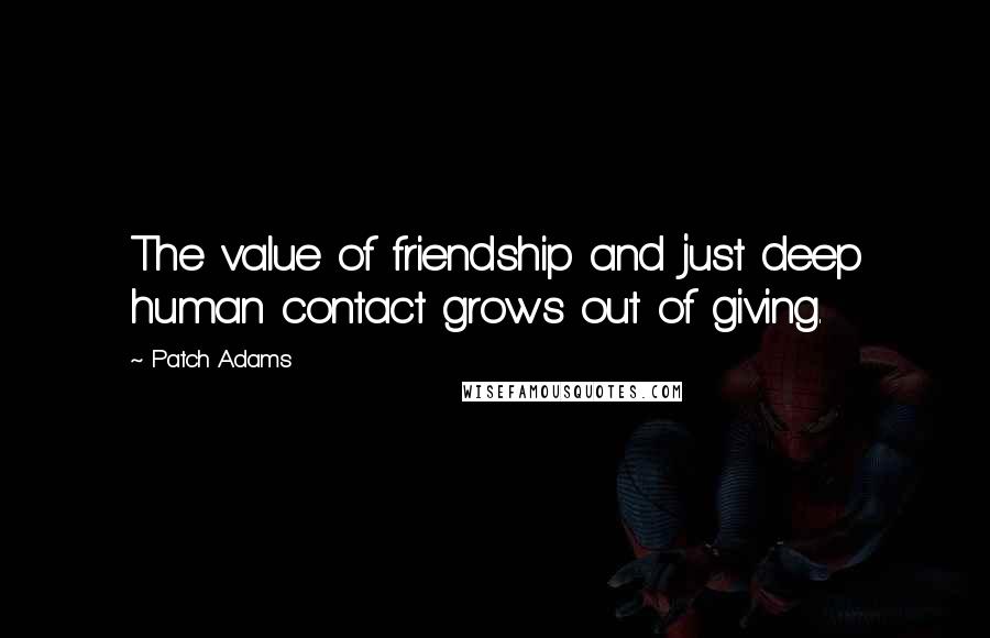 Patch Adams Quotes: The value of friendship and just deep human contact grows out of giving.