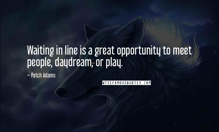 Patch Adams Quotes: Waiting in line is a great opportunity to meet people, daydream, or play.