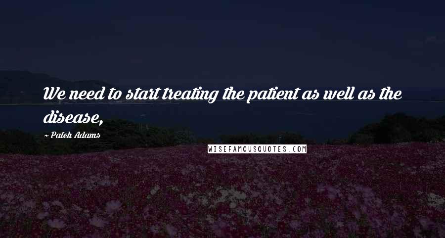 Patch Adams Quotes: We need to start treating the patient as well as the disease,