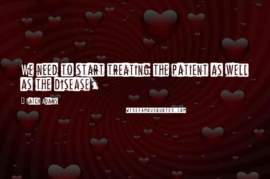 Patch Adams Quotes: We need to start treating the patient as well as the disease,