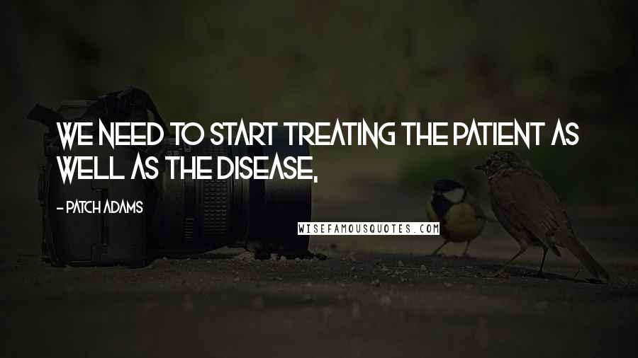 Patch Adams Quotes: We need to start treating the patient as well as the disease,