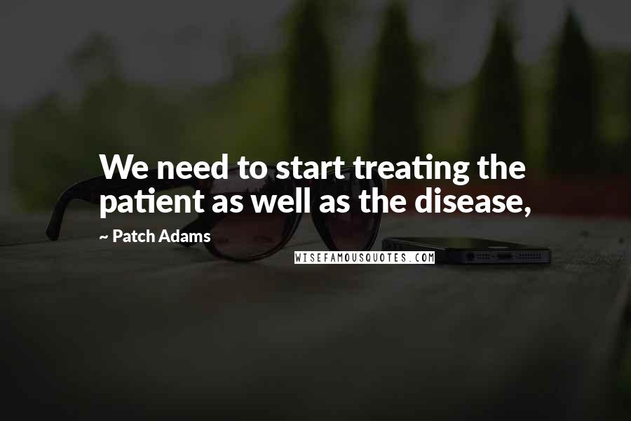 Patch Adams Quotes: We need to start treating the patient as well as the disease,