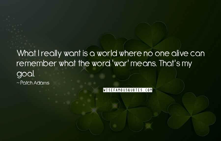 Patch Adams Quotes: What I really want is a world where no one alive can remember what the word 'war' means. That's my goal.