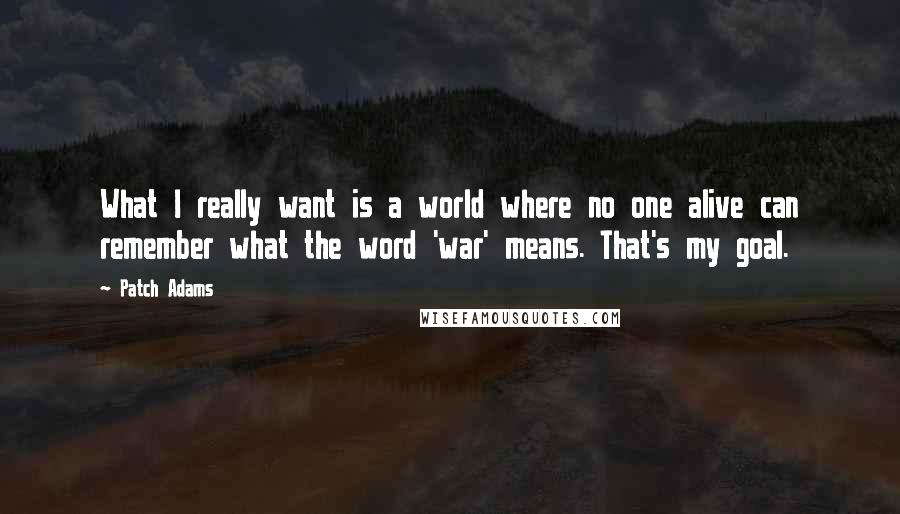 Patch Adams Quotes: What I really want is a world where no one alive can remember what the word 'war' means. That's my goal.