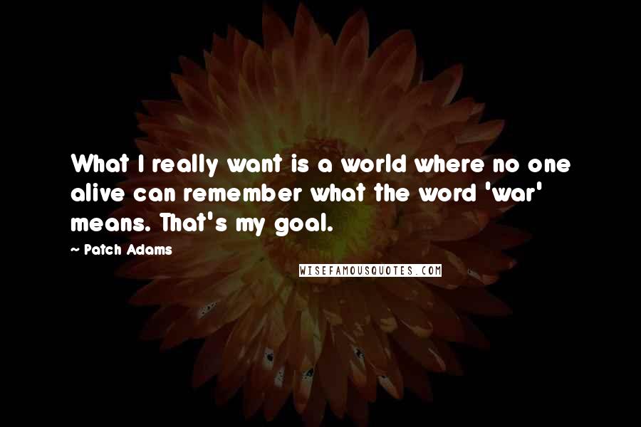 Patch Adams Quotes: What I really want is a world where no one alive can remember what the word 'war' means. That's my goal.