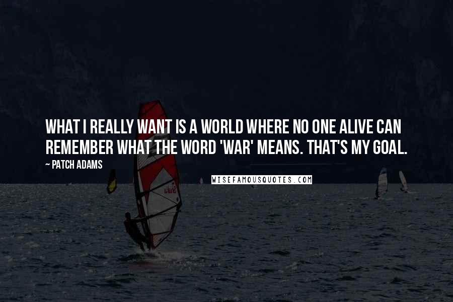 Patch Adams Quotes: What I really want is a world where no one alive can remember what the word 'war' means. That's my goal.