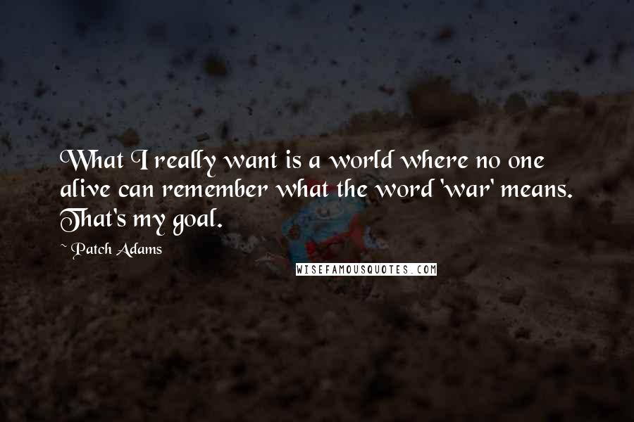 Patch Adams Quotes: What I really want is a world where no one alive can remember what the word 'war' means. That's my goal.