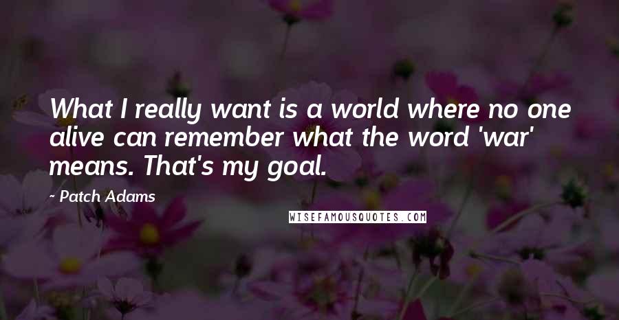 Patch Adams Quotes: What I really want is a world where no one alive can remember what the word 'war' means. That's my goal.