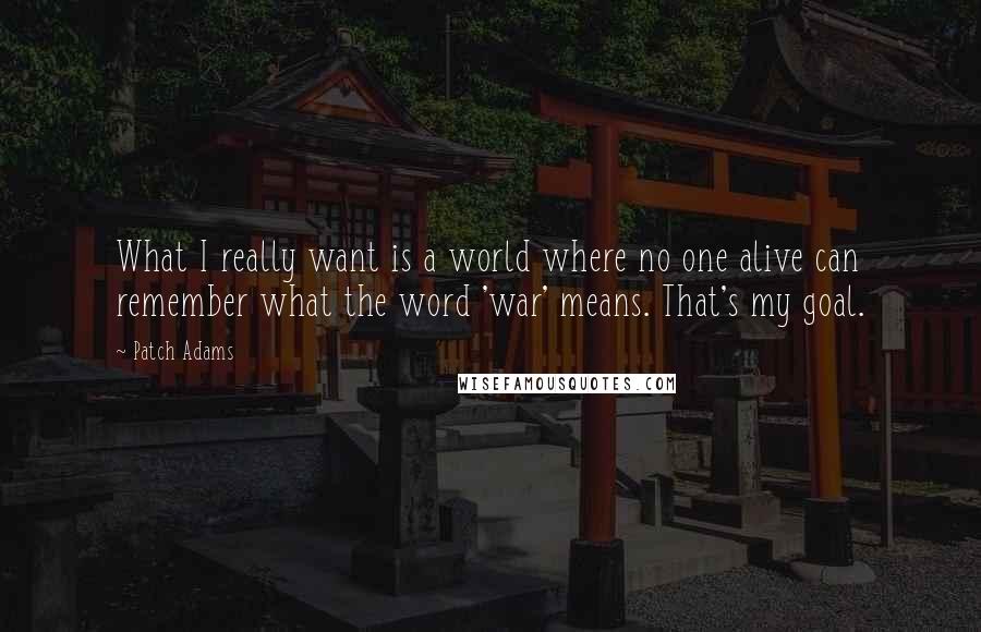 Patch Adams Quotes: What I really want is a world where no one alive can remember what the word 'war' means. That's my goal.