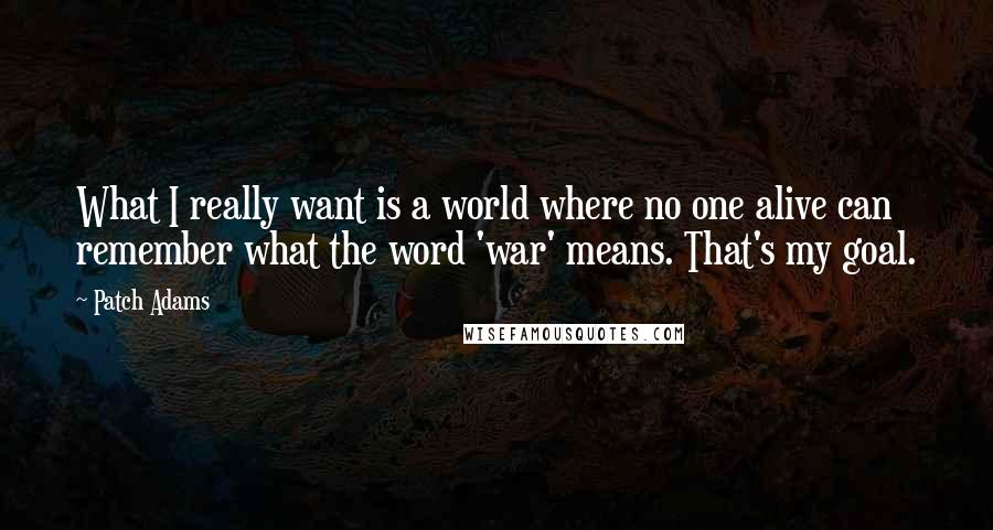 Patch Adams Quotes: What I really want is a world where no one alive can remember what the word 'war' means. That's my goal.