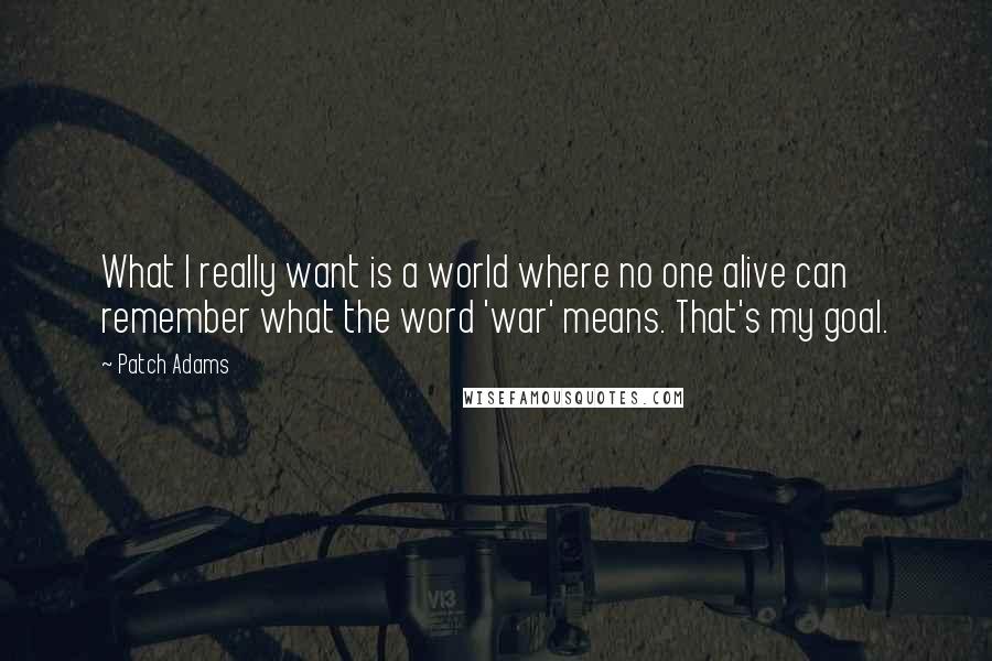 Patch Adams Quotes: What I really want is a world where no one alive can remember what the word 'war' means. That's my goal.