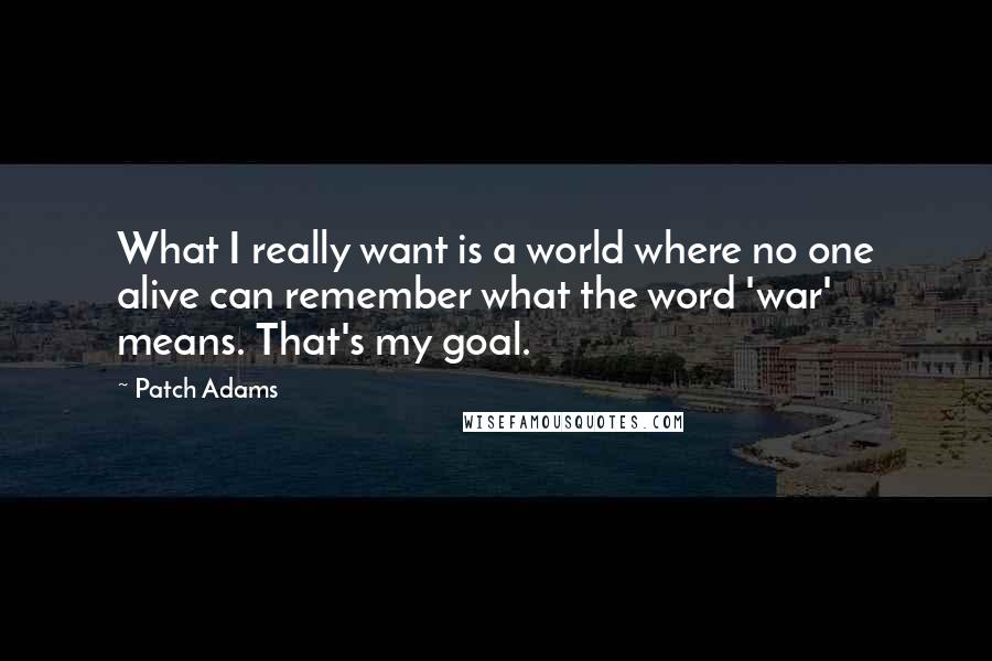 Patch Adams Quotes: What I really want is a world where no one alive can remember what the word 'war' means. That's my goal.