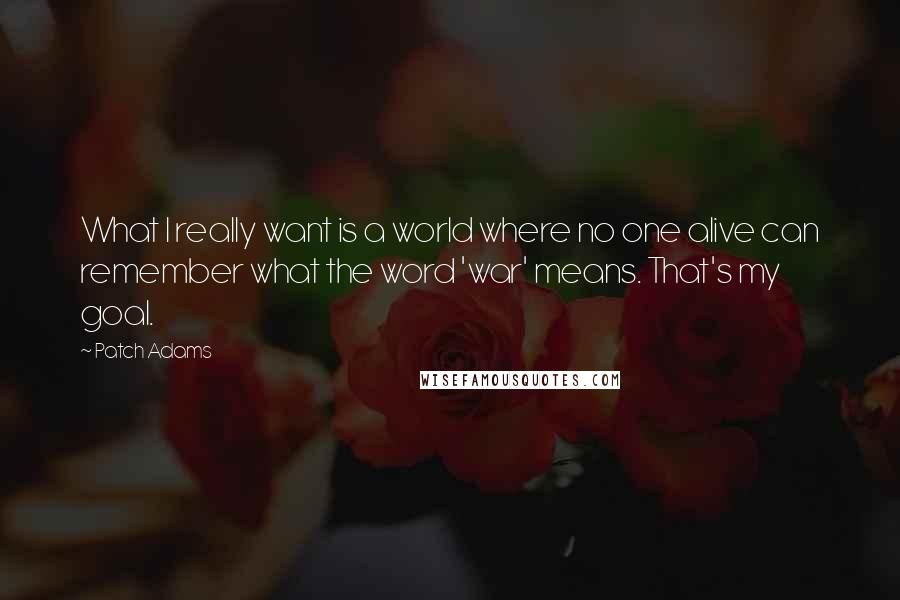 Patch Adams Quotes: What I really want is a world where no one alive can remember what the word 'war' means. That's my goal.