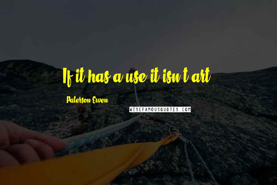 Paterson Ewen Quotes: If it has a use it isn't art.
