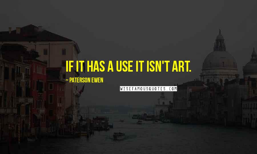 Paterson Ewen Quotes: If it has a use it isn't art.