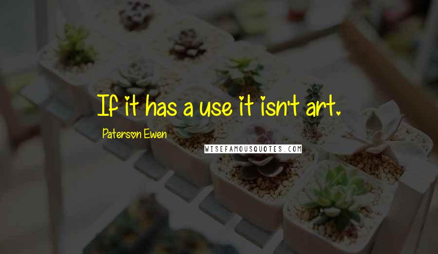 Paterson Ewen Quotes: If it has a use it isn't art.