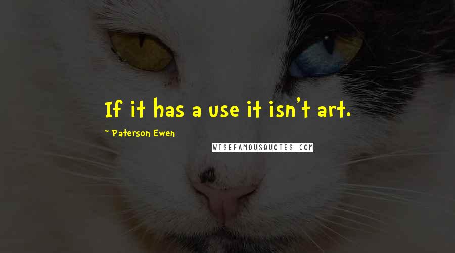 Paterson Ewen Quotes: If it has a use it isn't art.