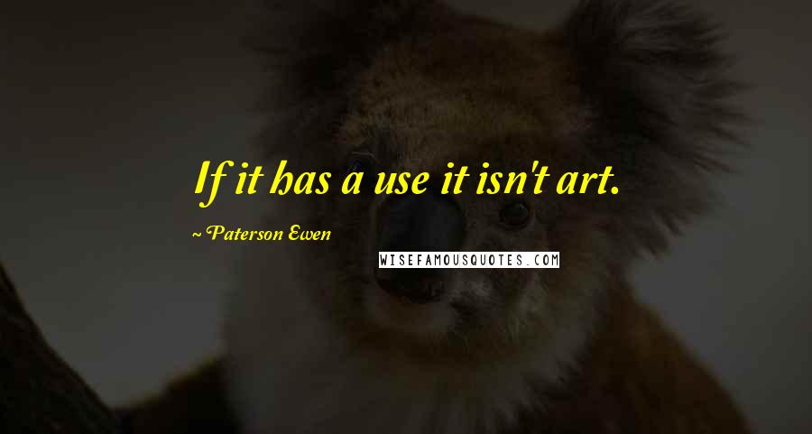Paterson Ewen Quotes: If it has a use it isn't art.