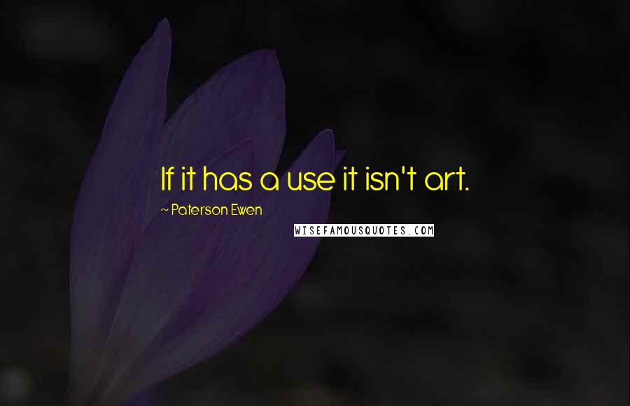 Paterson Ewen Quotes: If it has a use it isn't art.