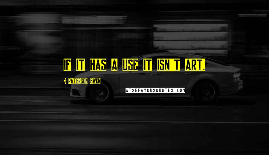Paterson Ewen Quotes: If it has a use it isn't art.