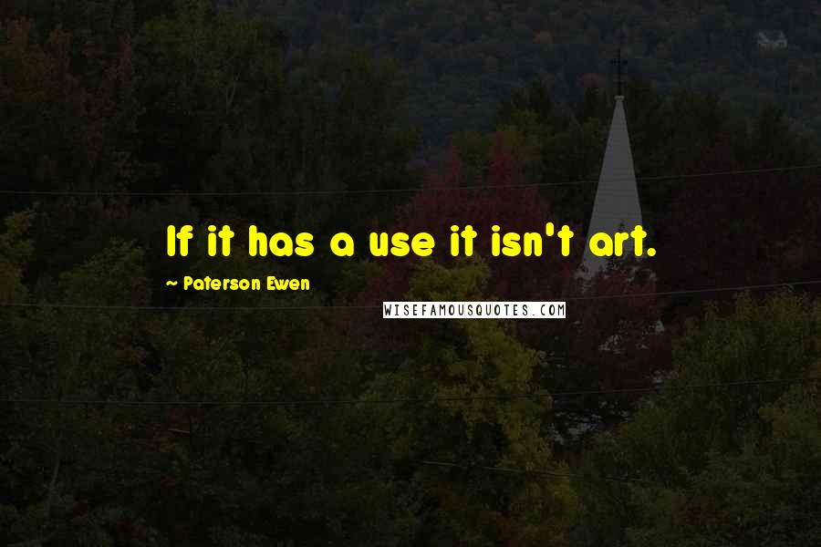 Paterson Ewen Quotes: If it has a use it isn't art.