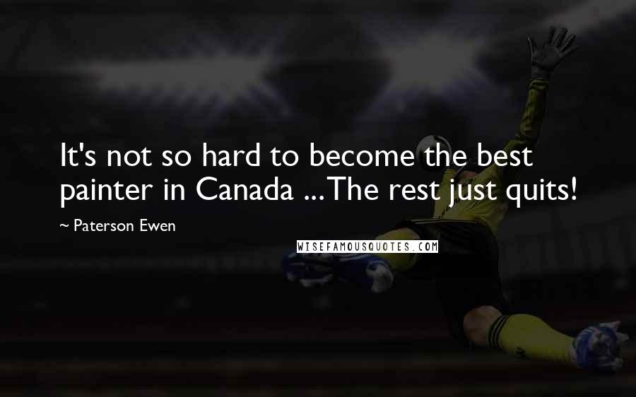 Paterson Ewen Quotes: It's not so hard to become the best painter in Canada ... The rest just quits!