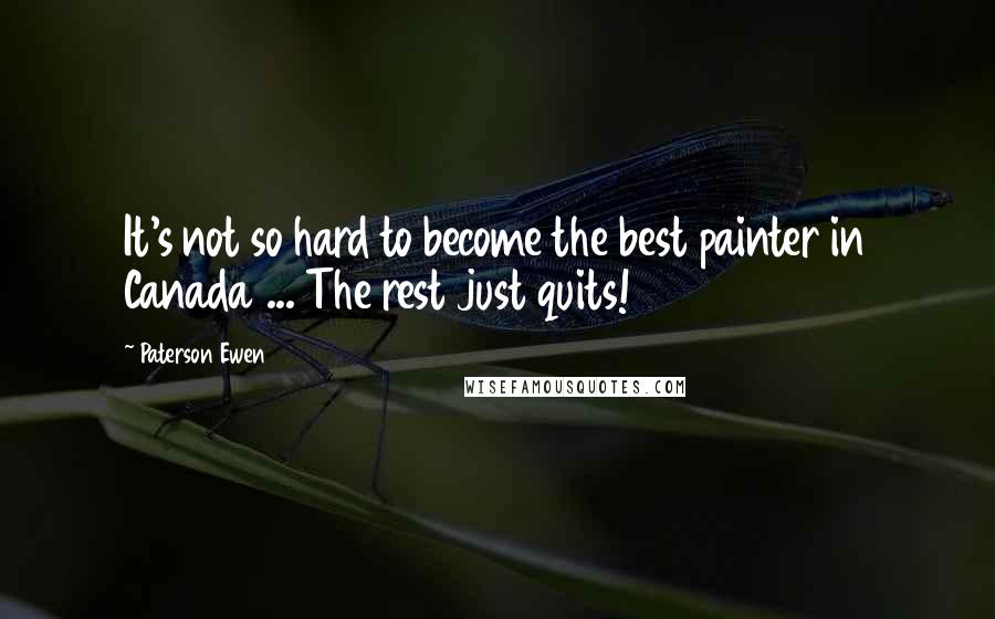 Paterson Ewen Quotes: It's not so hard to become the best painter in Canada ... The rest just quits!