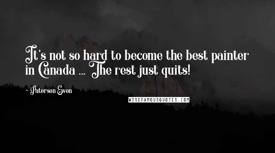 Paterson Ewen Quotes: It's not so hard to become the best painter in Canada ... The rest just quits!