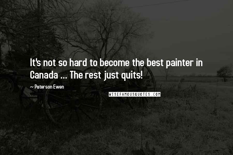 Paterson Ewen Quotes: It's not so hard to become the best painter in Canada ... The rest just quits!