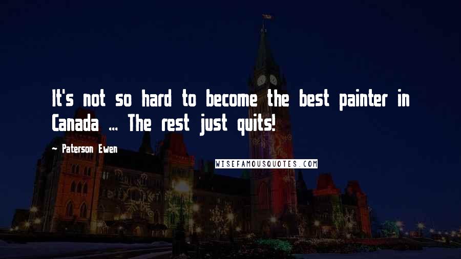 Paterson Ewen Quotes: It's not so hard to become the best painter in Canada ... The rest just quits!